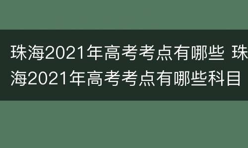 珠海2021年高考考点有哪些 珠海2021年高考考点有哪些科目