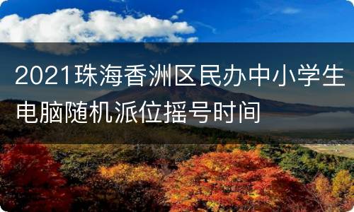 2021珠海香洲区民办中小学生电脑随机派位摇号时间