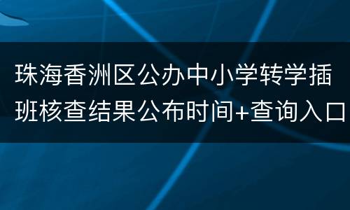 珠海香洲区公办中小学转学插班核查结果公布时间+查询入口