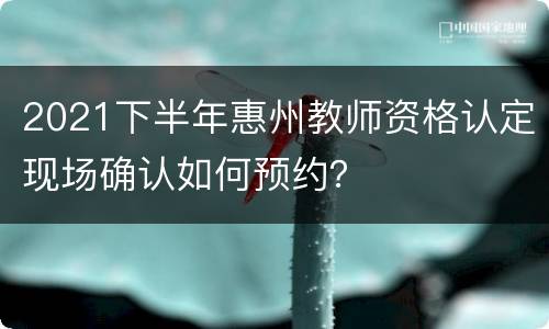 2021下半年惠州教师资格认定现场确认如何预约？