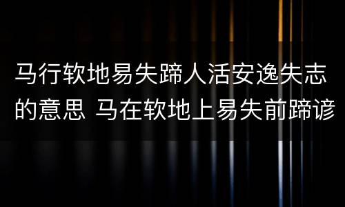 马行软地易失蹄人活安逸失志的意思 马在软地上易失前蹄谚语是什么