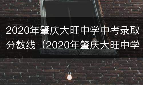 2020年肇庆大旺中学中考录取分数线（2020年肇庆大旺中学中考录取分数线是多少）