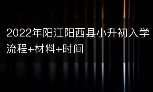 2022年阳江阳西县小升初入学流程+材料+时间