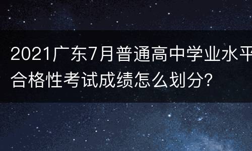 2021广东7月普通高中学业水平合格性考试成绩怎么划分？
