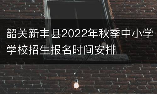 韶关新丰县2022年秋季中小学学校招生报名时间安排