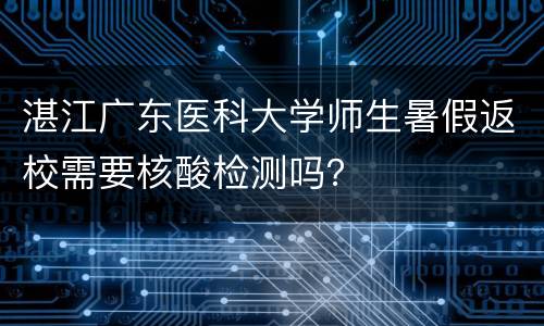 湛江广东医科大学师生暑假返校需要核酸检测吗？