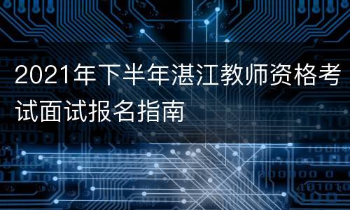 2021年下半年湛江教师资格考试面试报名指南