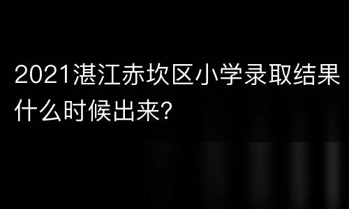 2021湛江赤坎区小学录取结果什么时候出来？