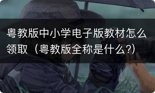 粤教版中小学电子版教材怎么领取（粤教版全称是什么?）