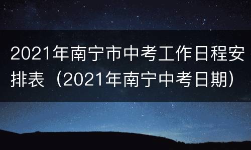 2021年南宁市中考工作日程安排表（2021年南宁中考日期）