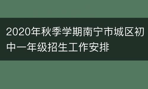 2020年秋季学期南宁市城区初中一年级招生工作安排