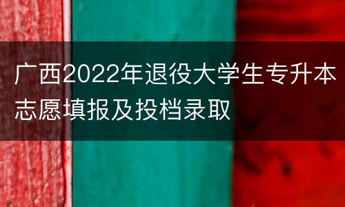 广西2022年退役大学生专升本志愿填报及投档录取