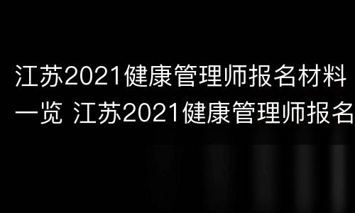 江苏2021健康管理师报名材料一览 江苏2021健康管理师报名材料一览表下载