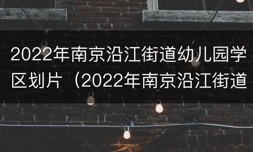 2022年南京沿江街道幼儿园学区划片（2022年南京沿江街道幼儿园学区划片表）