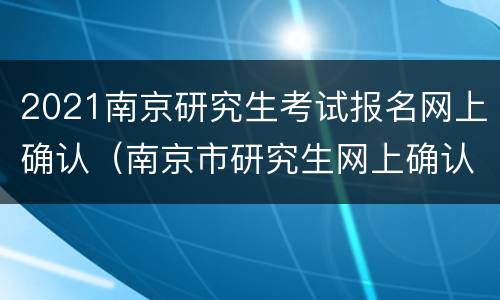 2021南京研究生考试报名网上确认（南京市研究生网上确认）