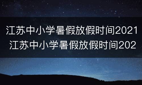 江苏中小学暑假放假时间2021 江苏中小学暑假放假时间2021连云港