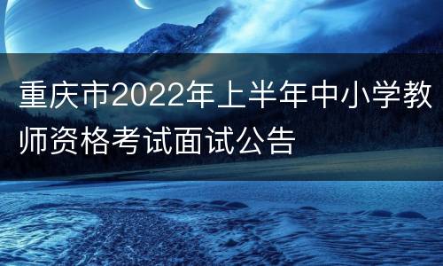 重庆市2022年上半年中小学教师资格考试面试公告