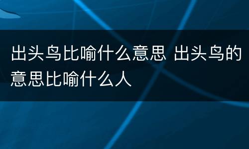 出头鸟比喻什么意思 出头鸟的意思比喻什么人