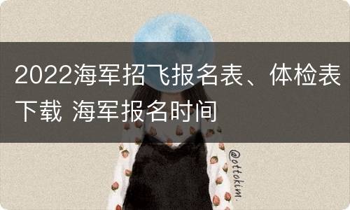 2022海军招飞报名表、体检表下载 海军报名时间