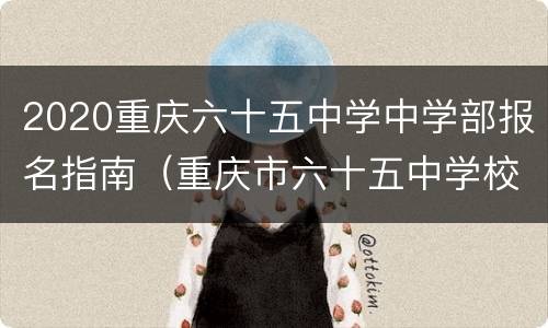 2020重庆六十五中学中学部报名指南（重庆市六十五中学校）