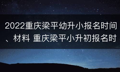 2022重庆梁平幼升小报名时间、材料 重庆梁平小升初报名时间