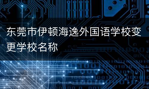东莞市伊顿海逸外国语学校变更学校名称
