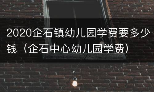 2020企石镇幼儿园学费要多少钱（企石中心幼儿园学费）