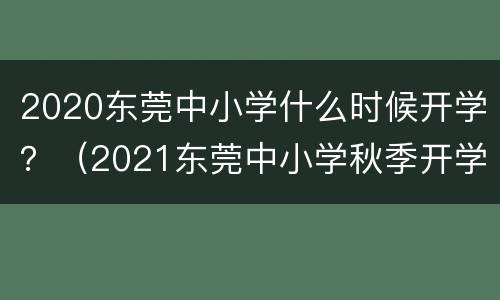 2020东莞中小学什么时候开学？（2021东莞中小学秋季开学时间）
