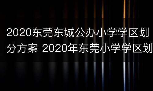 2020东莞东城公办小学学区划分方案 2020年东莞小学学区划分