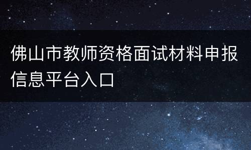 佛山市教师资格面试材料申报信息平台入口