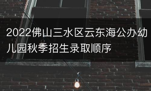 2022佛山三水区云东海公办幼儿园秋季招生录取顺序