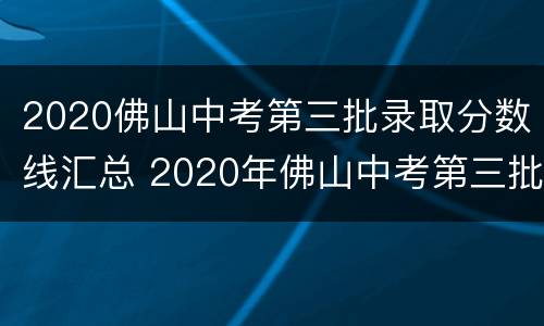 2020佛山中考第三批录取分数线汇总 2020年佛山中考第三批录取分数线
