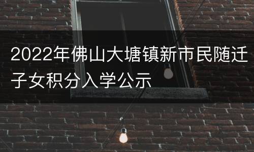 2022年佛山大塘镇新市民随迁子女积分入学公示