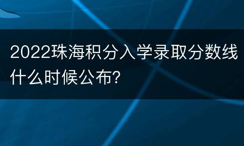 2022珠海积分入学录取分数线什么时候公布？