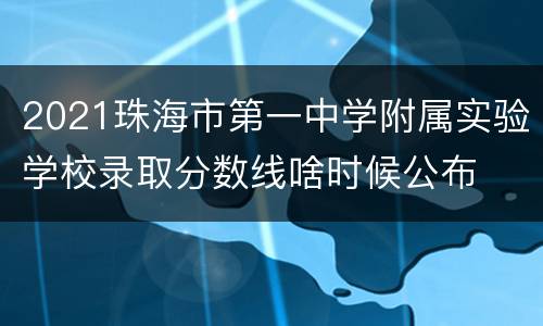 2021珠海市第一中学附属实验学校录取分数线啥时候公布
