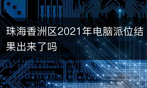 珠海香洲区2021年电脑派位结果出来了吗