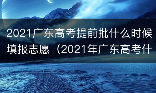 2021广东高考提前批什么时候填报志愿（2021年广东高考什么时候报志愿）
