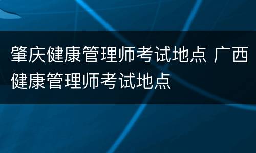 肇庆健康管理师考试地点 广西健康管理师考试地点
