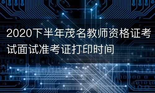 2020下半年茂名教师资格证考试面试准考证打印时间