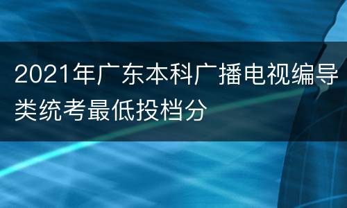 2021年广东本科广播电视编导类统考最低投档分