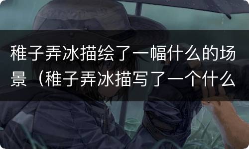 稚子弄冰描绘了一幅什么的场景（稚子弄冰描写了一个什么样的场景）