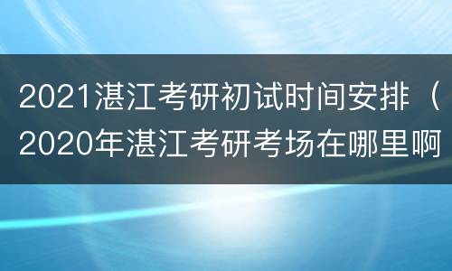 2021湛江考研初试时间安排（2020年湛江考研考场在哪里啊）