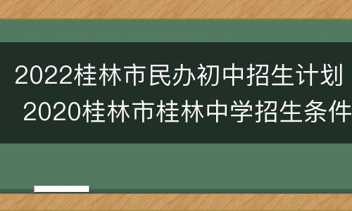 2022桂林市民办初中招生计划 2020桂林市桂林中学招生条件