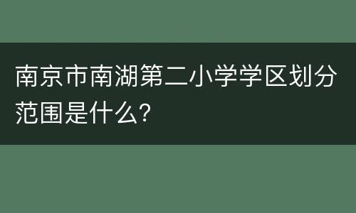南京市南湖第二小学学区划分范围是什么？