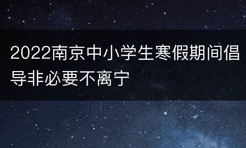 2022南京中小学生寒假期间倡导非必要不离宁