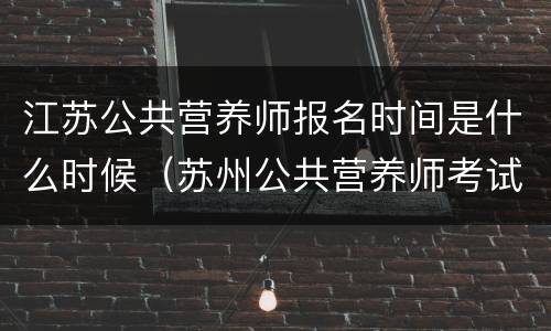 江苏公共营养师报名时间是什么时候（苏州公共营养师考试报名）
