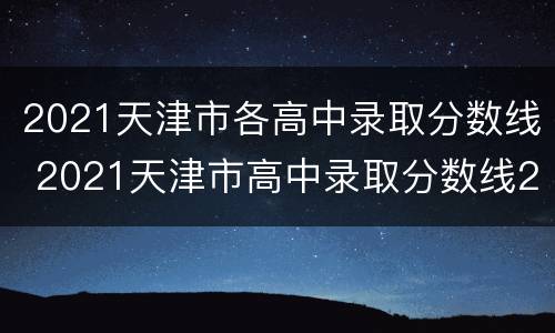 2021天津市各高中录取分数线 2021天津市高中录取分数线2021