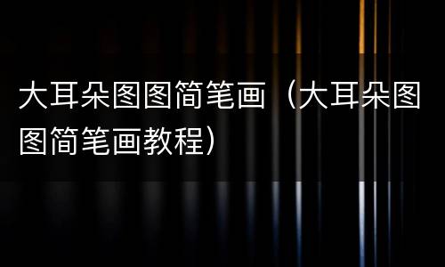 大耳朵图图简笔画（大耳朵图图简笔画教程）