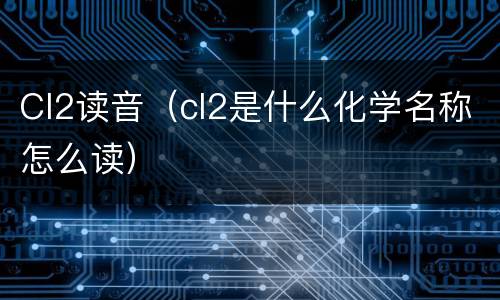 Cl2读音（cl2是什么化学名称怎么读）