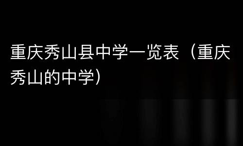 重庆秀山县中学一览表（重庆秀山的中学）